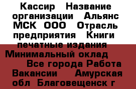 Кассир › Название организации ­ Альянс-МСК, ООО › Отрасль предприятия ­ Книги, печатные издания › Минимальный оклад ­ 26 000 - Все города Работа » Вакансии   . Амурская обл.,Благовещенск г.